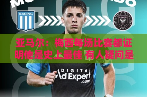 亚马尔：梅西每场比赛都证明他是史上最佳 有人疑问是故意找茬