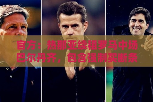 官方:热那亚续租罗马中场巴尔丹齐,包含强制买断条款 官方:热那亚续租罗马中场巴尔丹齐,包含强制买断条款