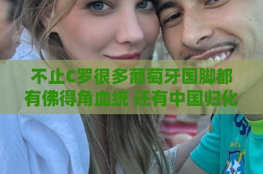 不止C罗很多葡萄牙国脚都有佛得角血统 还有中国归化球员德尔加多 不止C罗很多葡萄牙国脚都有佛得角血统 还有中国归化球员德尔加多