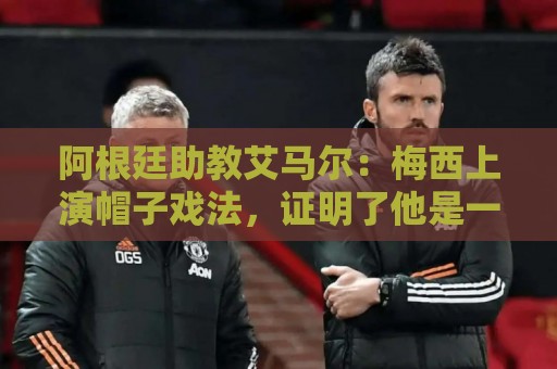 阿根廷助教艾马尔:梅西上演帽子戏法,证明了他是一位超级运动员 阿根廷助教艾马尔:梅西上演帽子戏法,证明了他是一位超级运动员