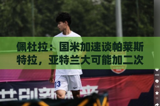 佩杜拉:国米加速谈帕莱斯特拉,亚特兰大可能加二次转会分成条款 佩杜拉:国米加速谈帕莱斯特拉,亚特兰大可能加二次转会分成条款