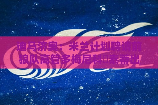 迪马济奥:米兰计划聘请前狼队高管多梅尼科・泰蒂出任体育总监 迪马济奥:米兰计划聘请前狼队高管多梅尼科・泰蒂出任体育总监