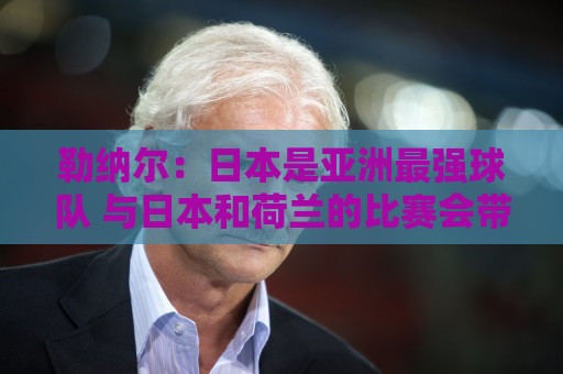 勒纳尔:日本是亚洲最强球队 与日本和荷兰的比赛会带队全力争胜 勒纳尔:日本是亚洲最强球队 与日本和荷兰的比赛会带队全力争胜