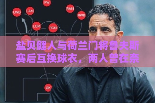 盐贝健人与荷兰门将鲁夫斯赛后互换球衣,两人曾在奈梅亨共事 盐贝健人与荷兰门将鲁夫斯赛后互换球衣,两人曾在奈梅亨共事