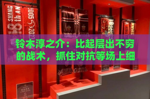 铃木淳之介:比起层出不穷的战术,抓住对抗等场上细节会更重要 铃木淳之介:比起层出不穷的战术,抓住对抗等场上细节会更重要