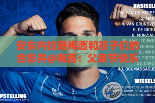 安东内拉晒梅西和孩子们的合影并@梅西:父亲节快乐,我们爱你! 安东内拉晒梅西和孩子们的合影并@梅西:父亲节快乐,我们爱你!