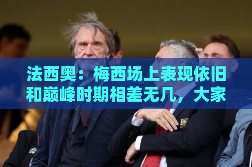 法西奥:梅西场上表现依旧和巅峰时期相差无几,大家早已习以为常 法西奥:梅西场上表现依旧和巅峰时期相差无几,大家早已习以为常
