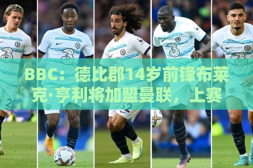 BBC:德比郡14岁前锋布莱克·亨利将加盟曼联,上赛季打进45球 BBC:德比郡14岁前锋布莱克·亨利将加盟曼联,上赛季打进45球