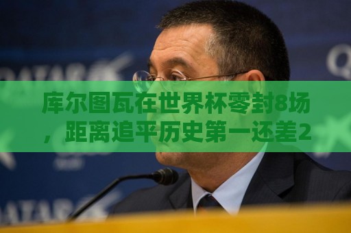 库尔图瓦在世界杯零封8场,距离追平历史第一还差2场 库尔图瓦在世界杯零封8场,距离追平历史第一还差2场