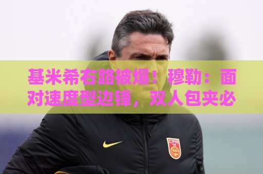 基米希右路被爆!穆勒:面对速度型边锋,双人包夹必须更加到位 基米希右路被爆!穆勒:面对速度型边锋,双人包夹必须更加到位