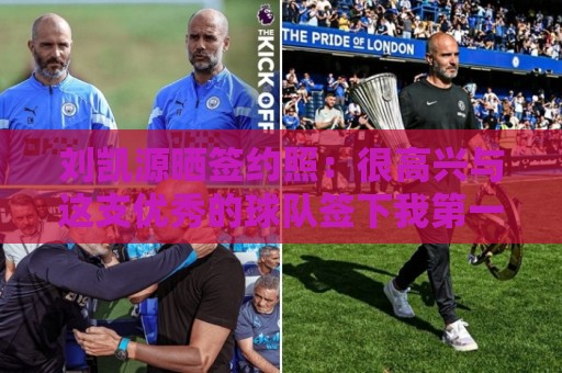 刘凯源晒签约照:很高兴与这支优秀的球队签下我第一份职业合同 刘凯源晒签约照:很高兴与这支优秀的球队签下我第一份职业合同