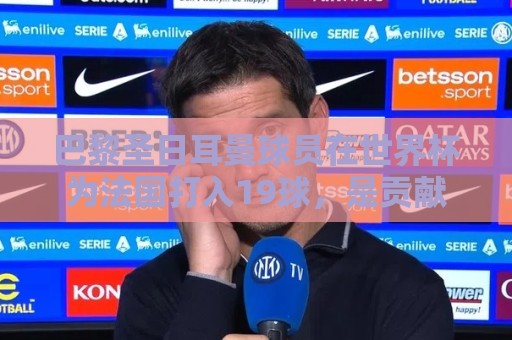 巴黎圣日耳曼球员在世界杯为法国打入19球,是贡献最多进球的球队 巴黎圣日耳曼球员在世界杯为法国打入19球,是贡献最多进球的球队
