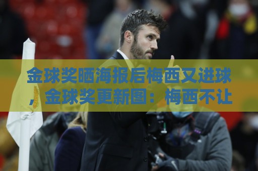 金球奖晒海报后梅西又进球,金球奖更新图:梅西不让人呼吸了! 金球奖晒海报后梅西又进球,金球奖更新图:梅西不让人呼吸了!