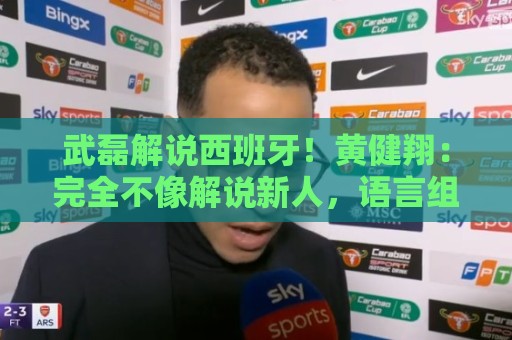 武磊解说西班牙!黄健翔:完全不像解说新人,语言组织和表达极好 武磊解说西班牙!黄健翔:完全不像解说新人,语言组织和表达极好