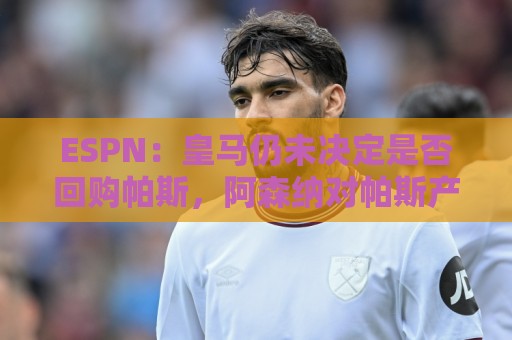 ESPN:皇马仍未决定是否回购帕斯,阿森纳对帕斯产生了兴趣 ESPN:皇马仍未决定是否回购帕斯,阿森纳对帕斯产生了兴趣