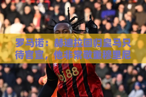 罗马诺：赫迪拉回归皇马只待官宣，他非常敬重穆里尼奥