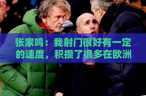 张家鸣:我射门很好有一定的速度,积攒了很多在欧洲比赛的经验 张家鸣:我射门很好有一定的速度,积攒了很多在欧洲比赛的经验
