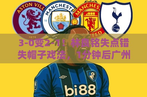 3-0变2-1!林良铭失点错失帽子戏法,1分钟后广州豹破门扳回一城 3-0变2-1!林良铭失点错失帽子戏法,1分钟后广州豹破门扳回一城
