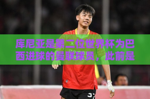 库尼亚是第二位世界杯为巴西进球的曼联球员，此前是卡塞米罗