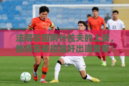法院驳回阿什拉夫的上诉,他将因被控强奸出庭受审! 法院驳回阿什拉夫的上诉,他将因被控强奸出庭受审!