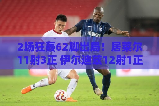 2场狂轰62脚出局!居莱尔11射3正 伊尔迪兹12射1正 恰10射门11次 2场狂轰62脚出局!居莱尔11射3正 伊尔迪兹12射1正 恰10射门11次