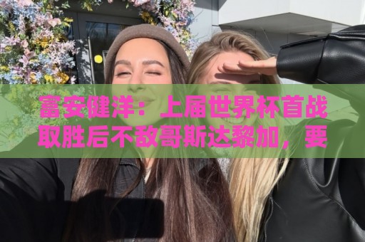 富安健洋:上届世界杯首战取胜后不敌哥斯达黎加,要活用这段经验 富安健洋:上届世界杯首战取胜后不敌哥斯达黎加,要活用这段经验