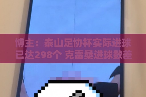 博主:泰山足协杯实际进球已达298个 克雷桑进球数差李金羽3个 博主:泰山足协杯实际进球已达298个 克雷桑进球数差李金羽3个