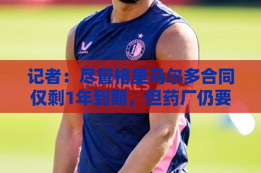 记者:尽管格里马尔多合同仅剩1年到期,但药厂仍要价达3000万欧 记者:尽管格里马尔多合同仅剩1年到期,但药厂仍要价达3000万欧