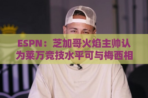 ESPN：芝加哥火焰主帅认为莱万竞技水平可与梅西相比，正敲定合同