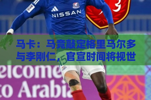 马卡：马竞敲定格里马尔多与李刚仁，官宣时间将视世界杯赛程而定