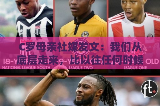 C罗母亲社媒发文：我们从底层走来，比以往任何时候都更加强大
