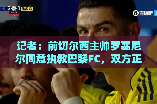 记者：前切尔西主帅罗塞尼尔同意执教巴黎FC，双方正敲定最后细节