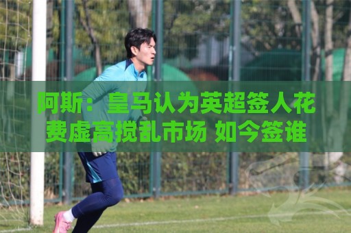阿斯：皇马认为英超签人花费虚高搅乱市场 如今签谁都要花超过1亿