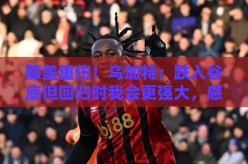膝盖重伤！乌加特：跌入谷底但回归时我会更强大，感谢支持我的人