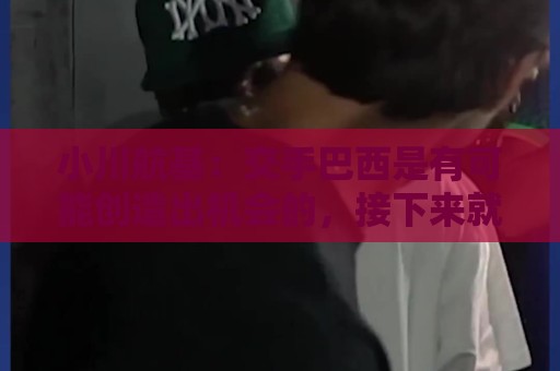 小川航基：交手巴西是有可能创造出机会的，接下来就看如何把握了