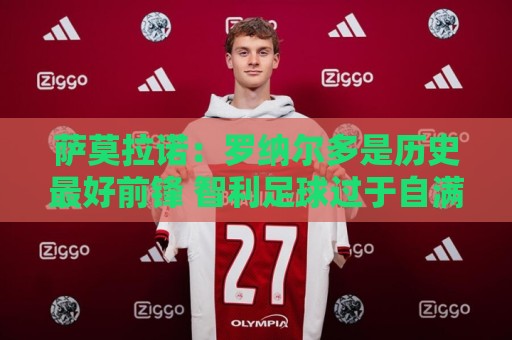 萨莫拉诺：罗纳尔多是历史最好前锋 智利足球过于自满而忽略青训