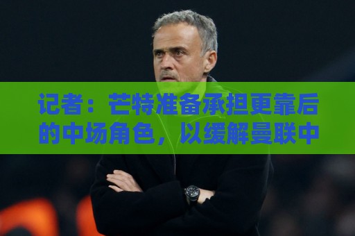 记者:芒特准备承担更靠后的中场角色,以缓解曼联中场用人荒 记者:芒特准备承担更靠后的中场角色,以缓解曼联中场用人荒