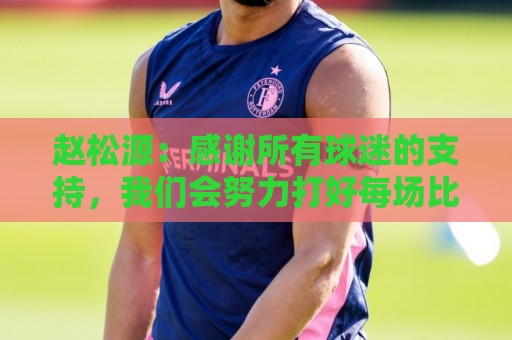 赵松源:感谢所有球迷的支持,我们会努力打好每场比赛 赵松源:感谢所有球迷的支持,我们会努力打好每场比赛