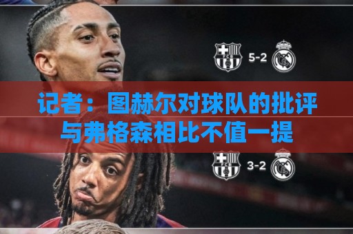 记者:图赫尔对球队的批评与弗格森相比不值一提 记者:图赫尔对球队的批评与弗格森相比不值一提