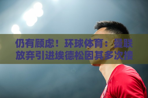 仍有顾虑!环球体育:曼联放弃引进埃德松因其多次接受膝盖手术 仍有顾虑!环球体育:曼联放弃引进埃德松因其多次接受膝盖手术