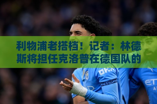 利物浦老搭档!记者:林德斯将担任克洛普在德国队的助教 利物浦老搭档!记者:林德斯将担任克洛普在德国队的助教