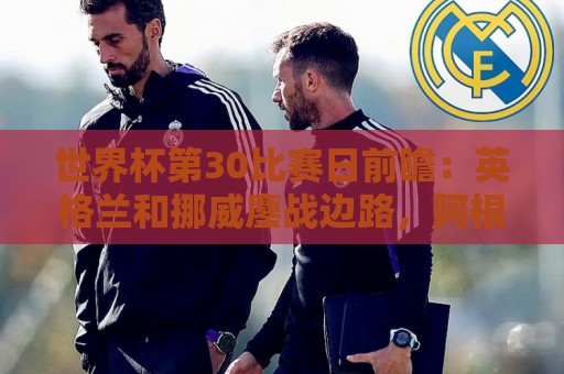 世界杯第30比赛日前瞻:英格兰和挪威鏖战边路,阿根廷要提升强度 世界杯第30比赛日前瞻:英格兰和挪威鏖战边路,阿根廷要提升强度