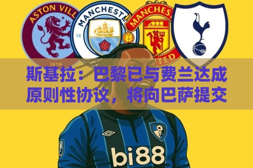 斯基拉:巴黎已与费兰达成原则性协议,将向巴萨提交首份报价 斯基拉:巴黎已与费兰达成原则性协议,将向巴萨提交首份报价