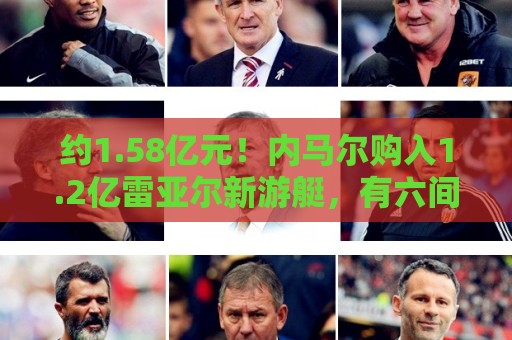 约1.58亿元!内马尔购入1.2亿雷亚尔新游艇,有六间套房+直升机坪 约1.58亿元!内马尔购入1.2亿雷亚尔新游艇,有六间套房+直升机坪