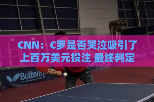 CNN:C罗是否哭泣吸引了上百万美元投注 最终判定哭没哭引发争议 CNN:C罗是否哭泣吸引了上百万美元投注 最终判定哭没哭引发争议