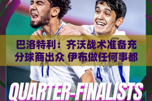 巴洛特利:齐沃战术准备充分球商出众 伊布做任何事都全力以赴 巴洛特利:齐沃战术准备充分球商出众 伊布做任何事都全力以赴