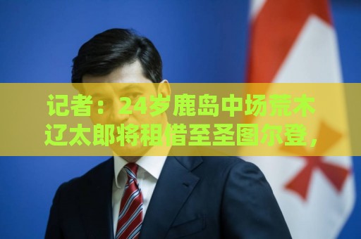 记者:24岁鹿岛中场荒木辽太郎将租借至圣图尔登,合约带买断选项 记者:24岁鹿岛中场荒木辽太郎将租借至圣图尔登,合约带买断选项
