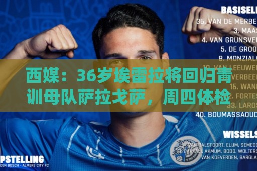 西媒:36岁埃雷拉将回归青训母队萨拉戈萨,周四体检+签约1年 西媒:36岁埃雷拉将回归青训母队萨拉戈萨,周四体检+签约1年