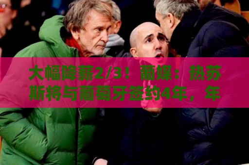 大幅降薪2/3!葡媒:热苏斯将与葡萄牙签约4年,年薪不到400万欧 大幅降薪2/3!葡媒:热苏斯将与葡萄牙签约4年,年薪不到400万欧