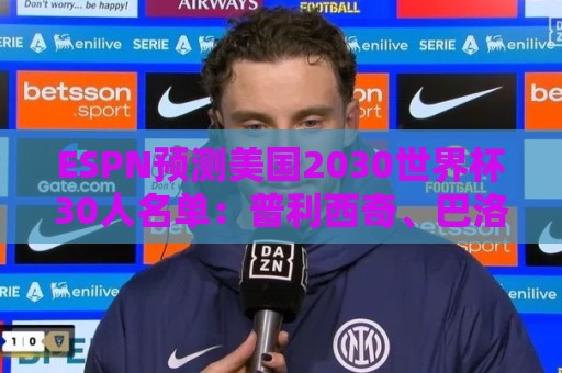 ESPN预测美国2030世界杯30人名单:普利西奇、巴洛贡、麦肯尼领衔 ESPN预测美国2030世界杯30人名单:普利西奇、巴洛贡、麦肯尼领衔
